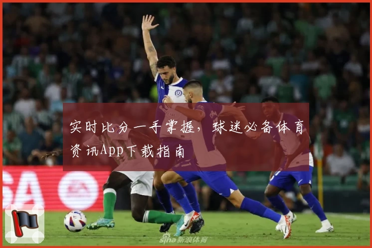 实时比分一手掌握，球迷必备体育资讯App下载指南