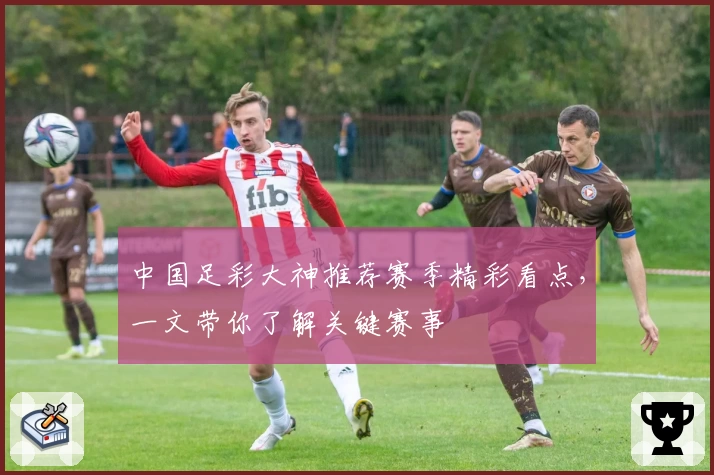 中国足彩大神推荐赛季精彩看点，一文带你了解关键赛事
