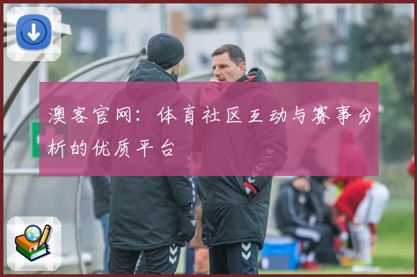 澳客官网：体育社区互动与赛事分析的优质平台