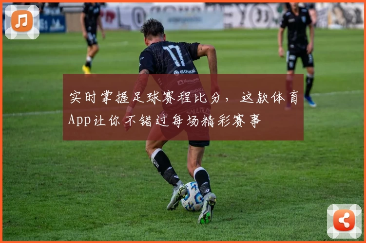 实时掌握足球赛程比分，这款体育App让你不错过每场精彩赛事