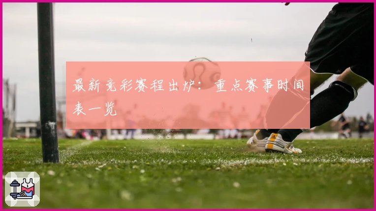 最新竞彩赛程出炉：重点赛事时间表一览