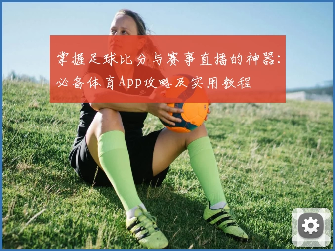 掌握足球比分与赛事直播的神器：必备体育App攻略及实用教程