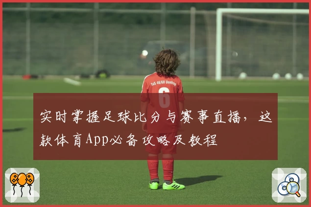 实时掌握足球比分与赛事直播，这款体育App必备攻略及教程