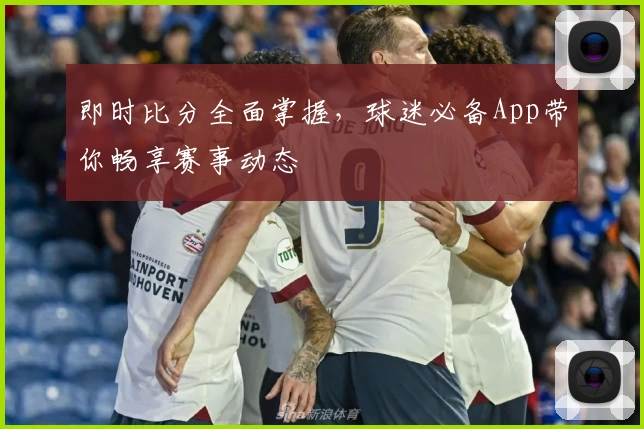 即时比分全面掌握，球迷必备App带你畅享赛事动态