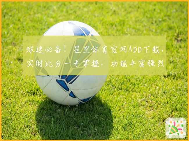 球迷必备！星空体育官网App下载，实时比分一手掌握，功能丰富强烈推荐