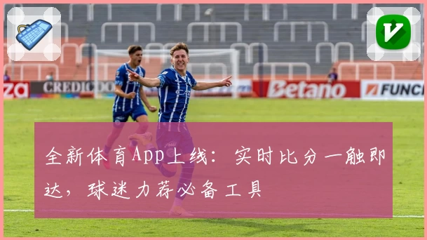 全新体育App上线：实时比分一触即达，球迷力荐必备工具