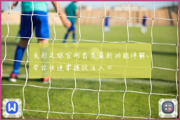 竞彩足球官网首页最新功能详解，带你快速掌握投注入口