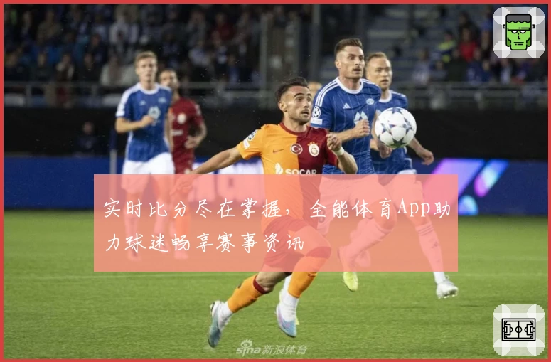 实时比分尽在掌握，全能体育App助力球迷畅享赛事资讯