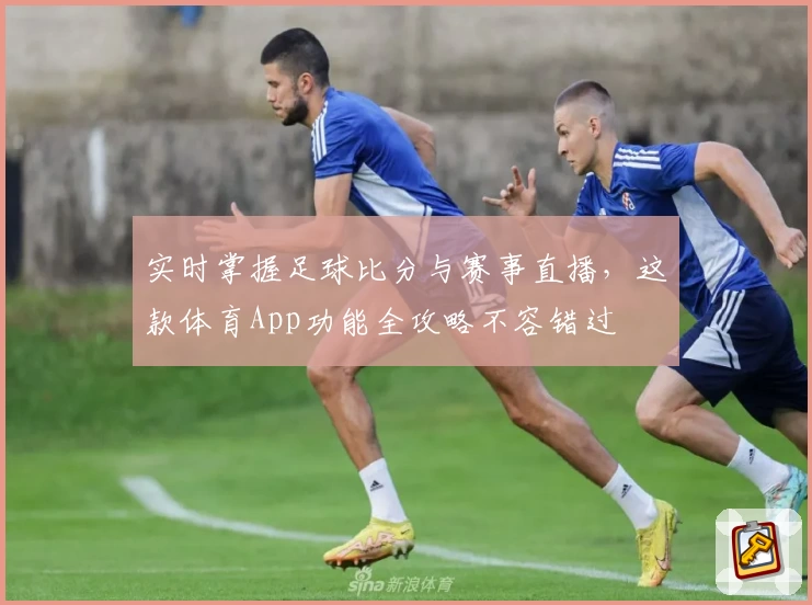 实时掌握足球比分与赛事直播，这款体育App功能全攻略不容错过