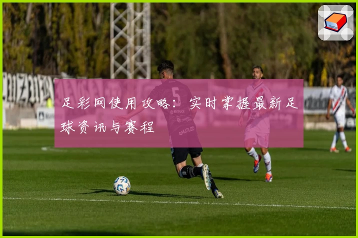 足彩网使用攻略：实时掌握最新足球资讯与赛程