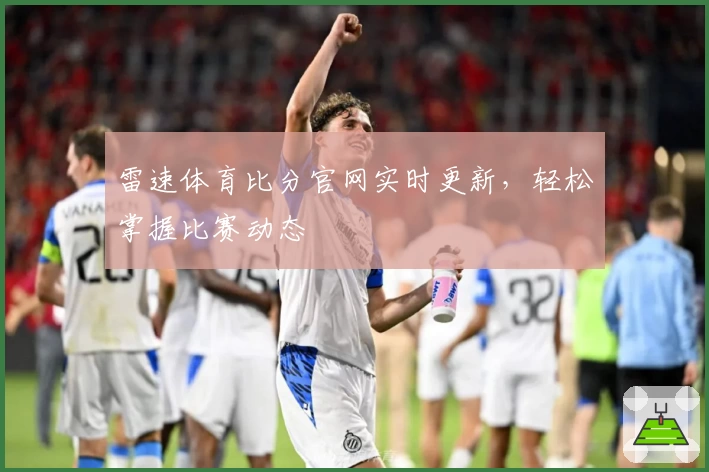 雷速体育比分官网实时更新，轻松掌握比赛动态