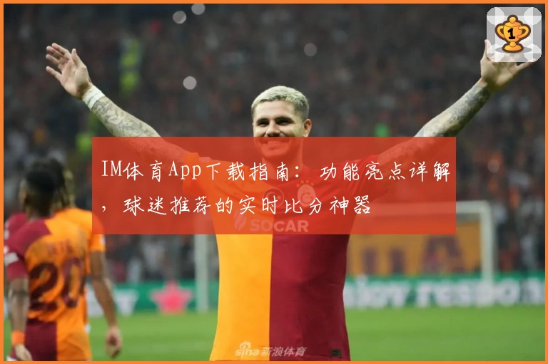IM体育App下载指南：功能亮点详解，球迷推荐的实时比分神器