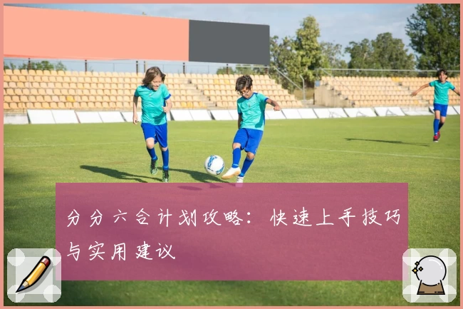 分分六合计划攻略：快速上手技巧与实用建议
