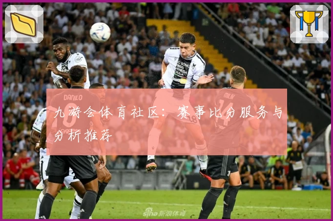 九游会体育社区：赛事比分服务与分析推荐