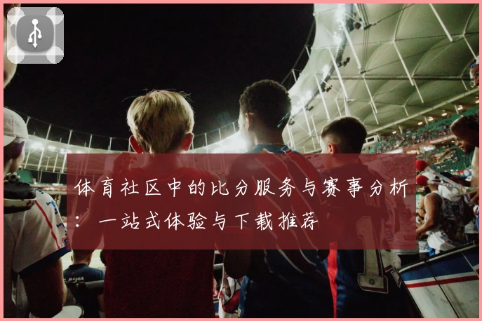 体育社区中的比分服务与赛事分析：一站式体验与下载推荐