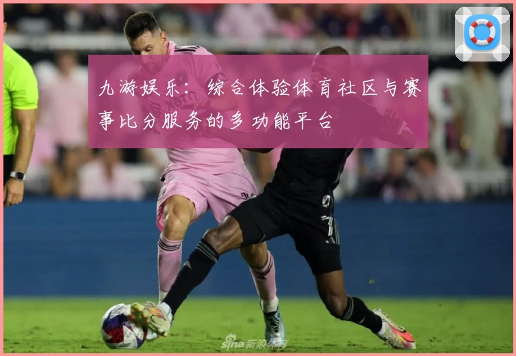 九游娱乐：综合体验体育社区与赛事比分服务的多功能平台