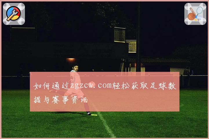 如何通过zgzcw.com轻松获取足球数据与赛事资讯