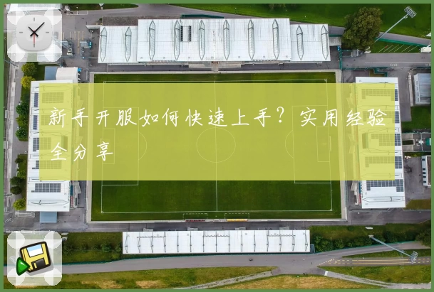 新手开服如何快速上手？实用经验全分享