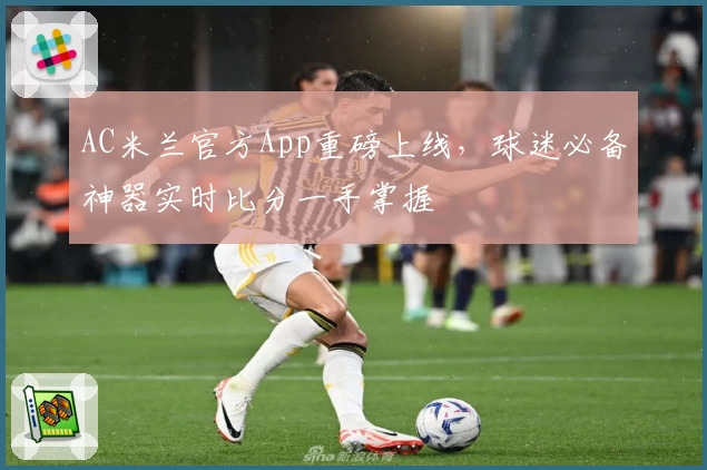 AC米兰官方App重磅上线，球迷必备神器实时比分一手掌握