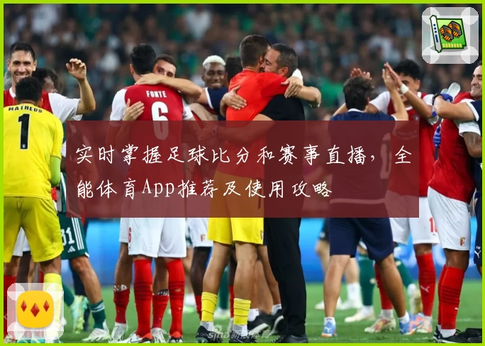 实时掌握足球比分和赛事直播，全能体育App推荐及使用攻略