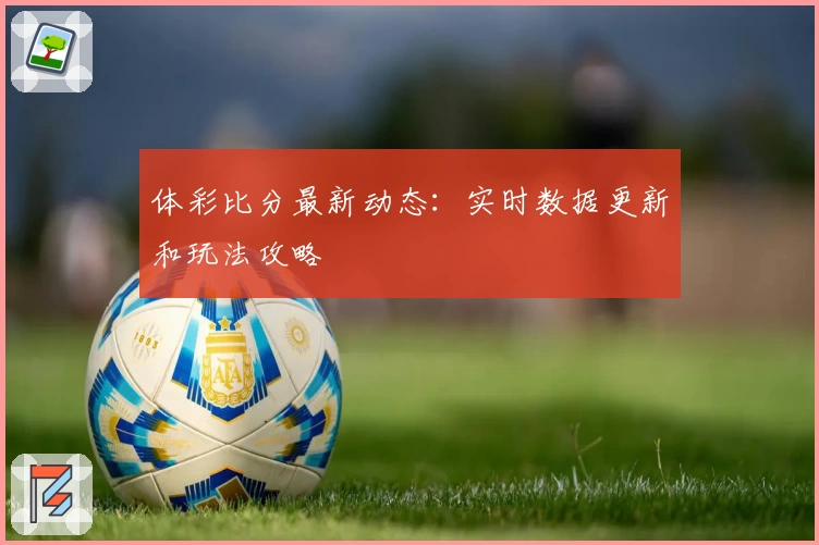 体彩比分最新动态：实时数据更新和玩法攻略