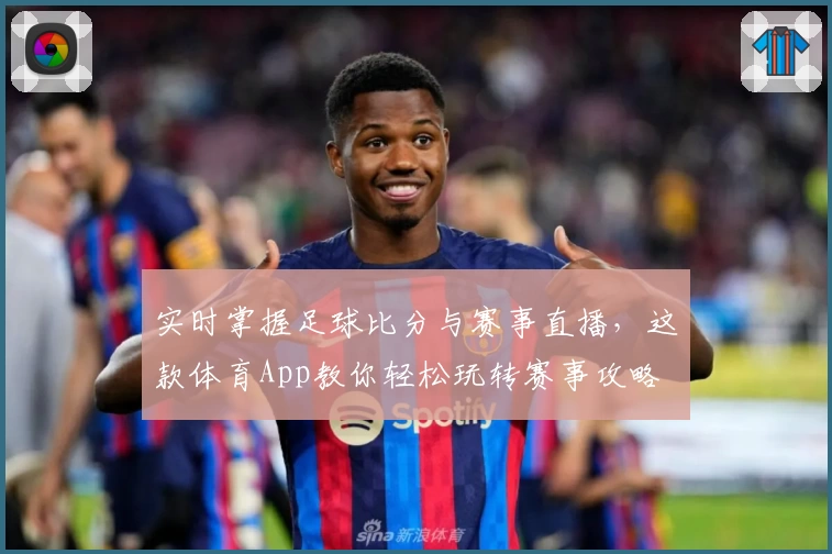 实时掌握足球比分与赛事直播，这款体育App教你轻松玩转赛事攻略