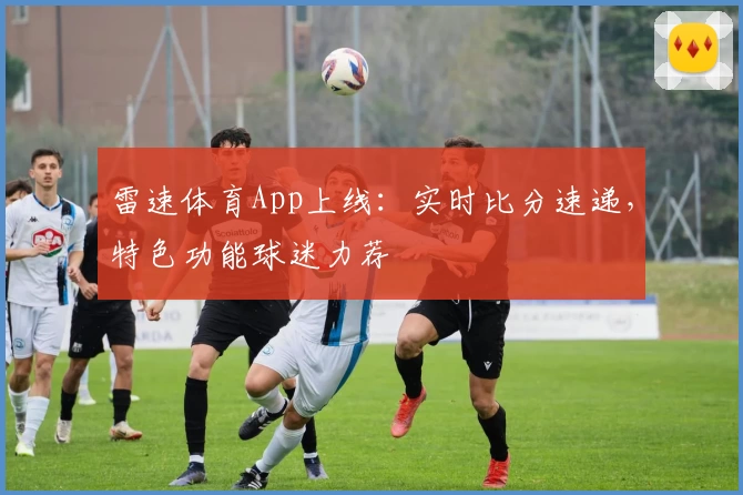 雷速体育App上线：实时比分速递，特色功能球迷力荐