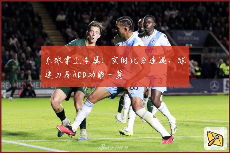 乐球掌上专属：实时比分速递，球迷力荐App功能一览