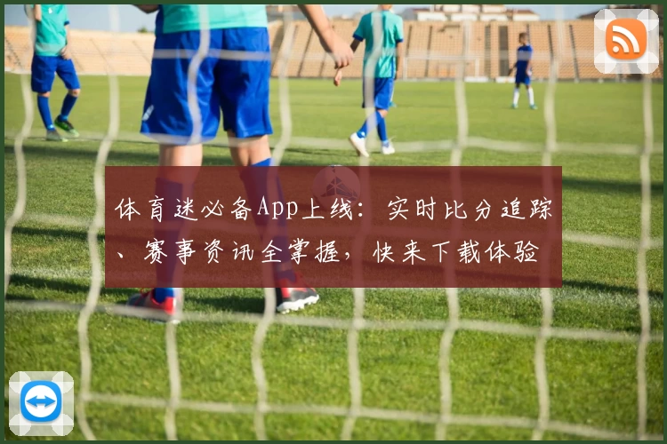 体育迷必备App上线：实时比分追踪、赛事资讯全掌握，快来下载体验