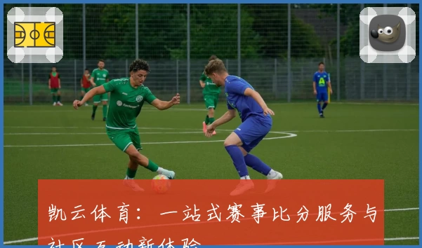 凯云体育：一站式赛事比分服务与社区互动新体验