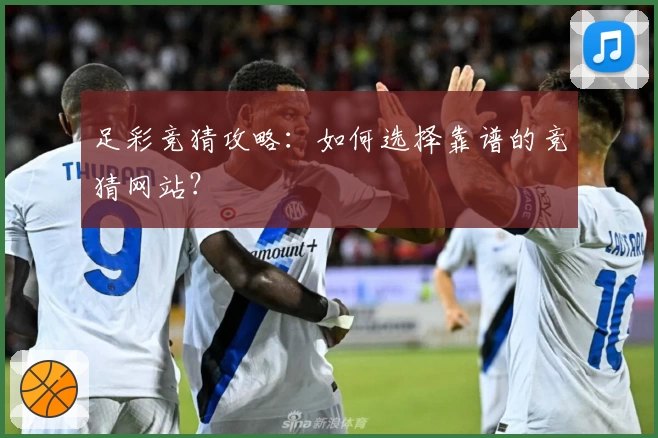 足彩竞猜攻略：如何选择靠谱的竞猜网站？