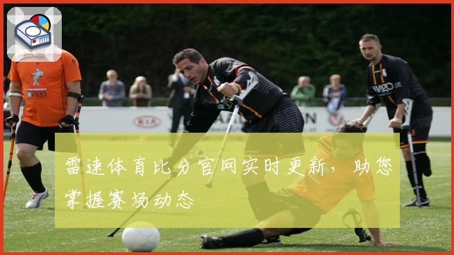 雷速体育比分官网实时更新，助您掌握赛场动态
