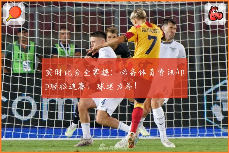 实时比分全掌握：必备体育资讯App轻松追赛，球迷力荐！