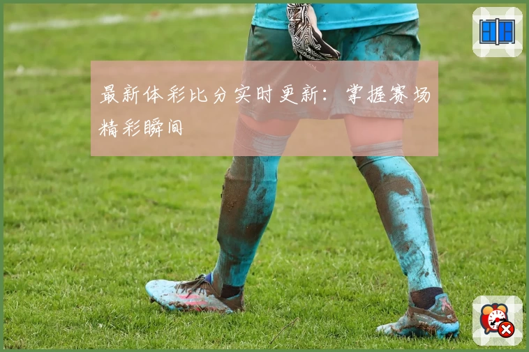 最新体彩比分实时更新：掌握赛场精彩瞬间