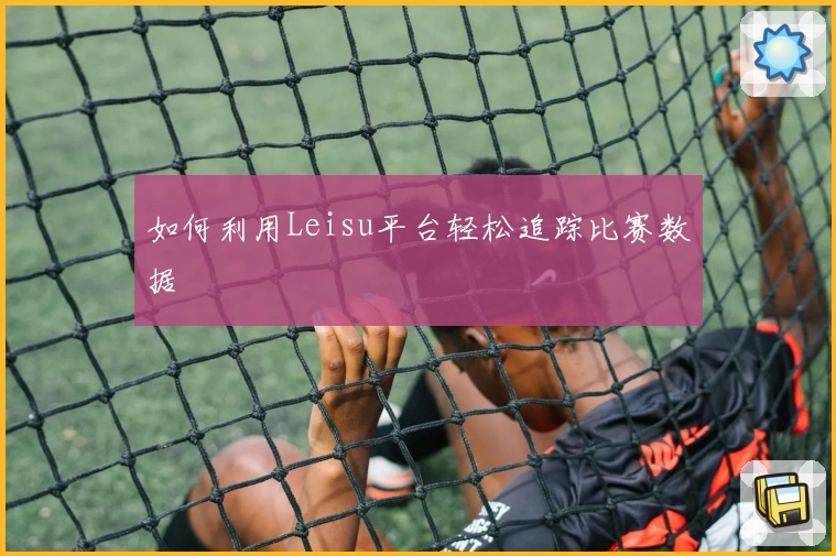 如何利用Leisu平台轻松追踪比赛数据