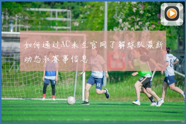 如何通过AC米兰官网了解球队最新动态和赛事信息