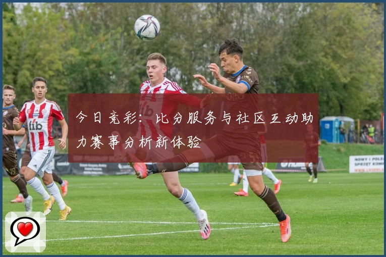 今日竞彩：比分服务与社区互动助力赛事分析新体验