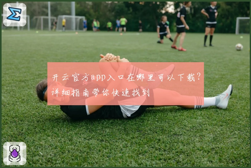 开云官方app入口在哪里可以下载？详细指南带你快速找到