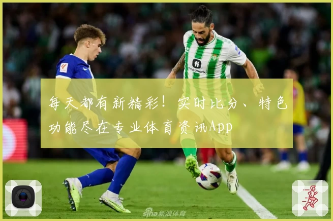 每天都有新精彩！实时比分、特色功能尽在专业体育资讯App