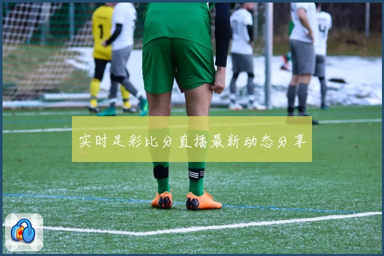 实时足彩比分直播最新动态分享