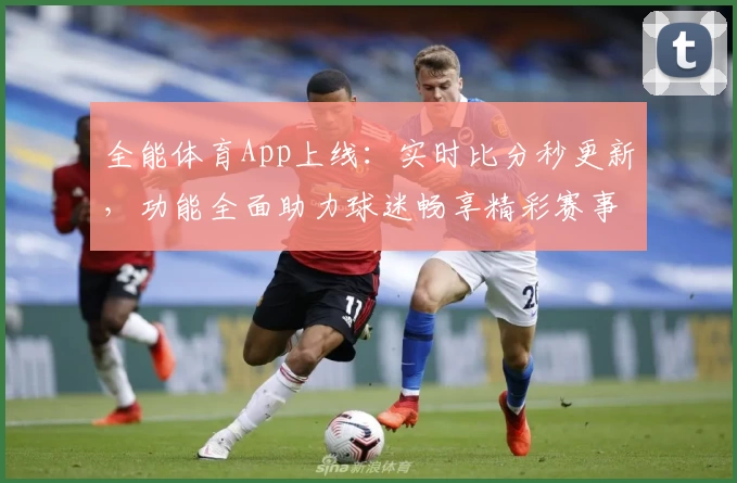 全能体育App上线：实时比分秒更新，功能全面助力球迷畅享精彩赛事