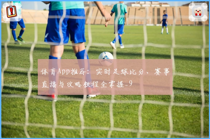 体育App推荐：实时足球比分、赛事直播与攻略教程全掌握_9