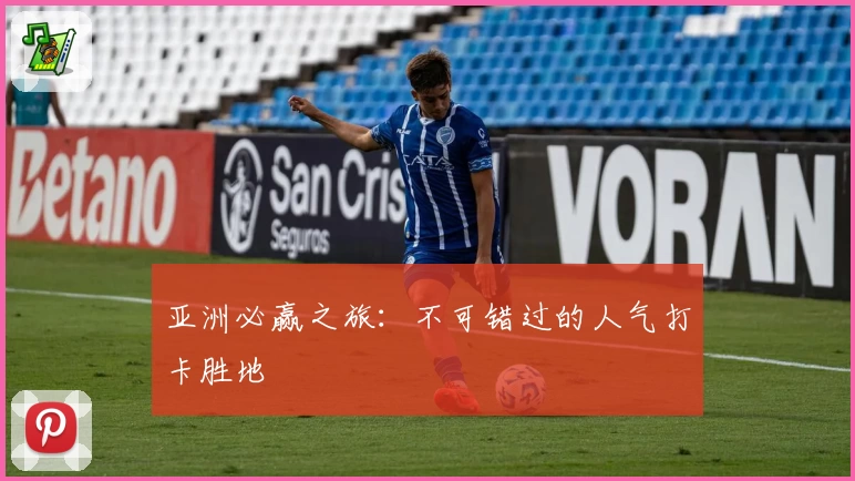亚洲必赢之旅：不可错过的人气打卡胜地