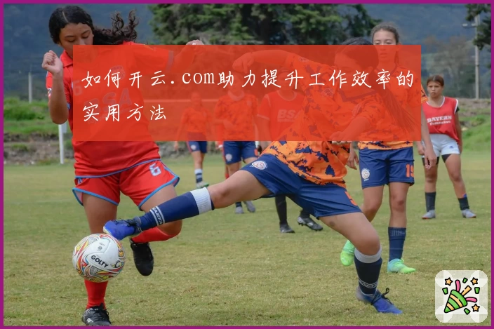 如何开云.com助力提升工作效率的实用方法