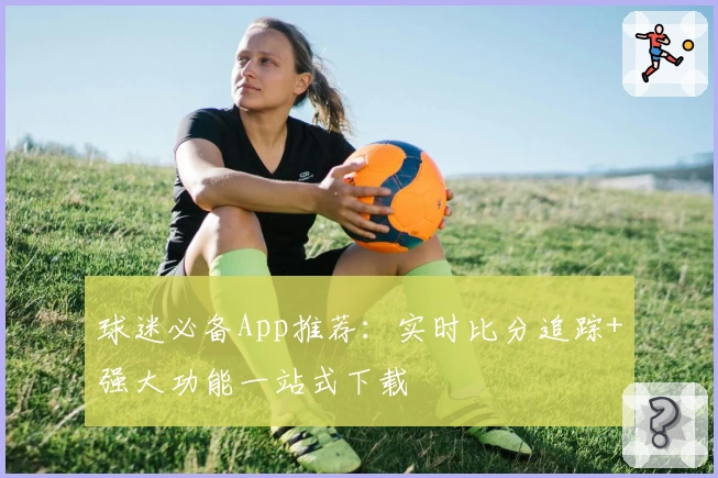 球迷必备App推荐：实时比分追踪+强大功能一站式下载
