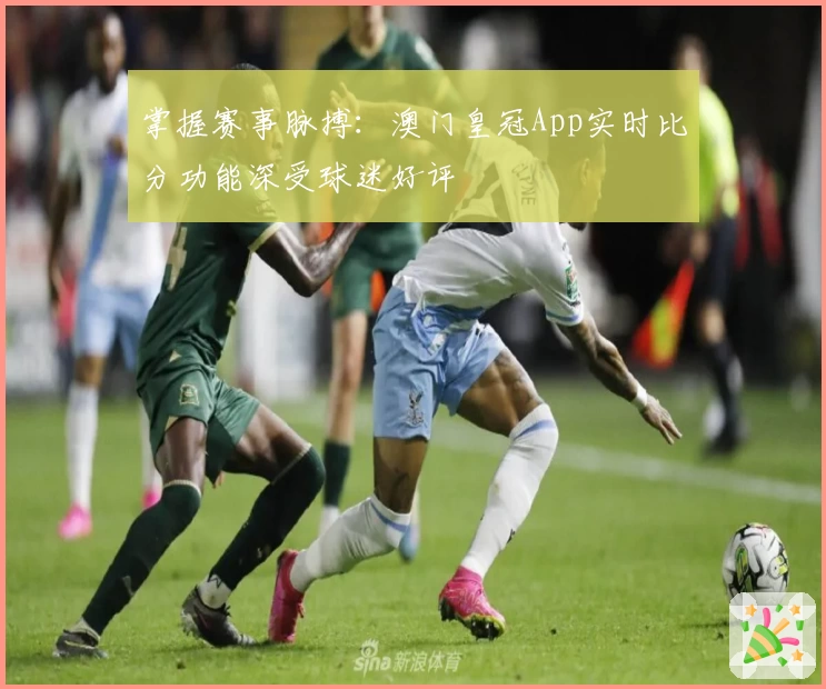 掌握赛事脉搏：澳门皇冠App实时比分功能深受球迷好评