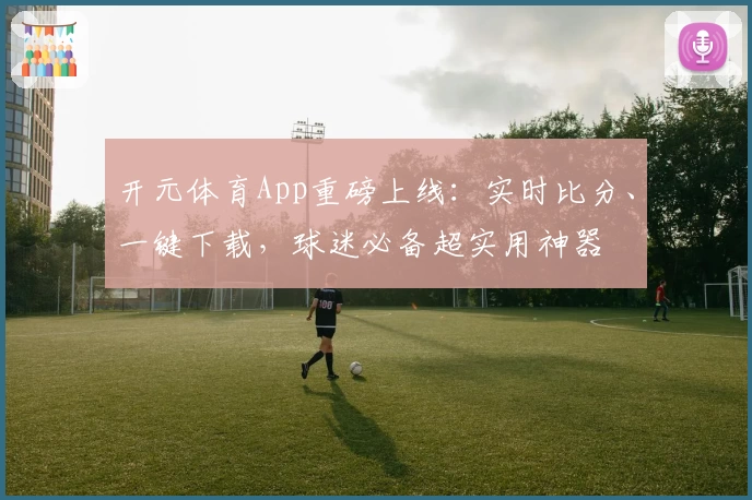 开元体育App重磅上线：实时比分、一键下载，球迷必备超实用神器