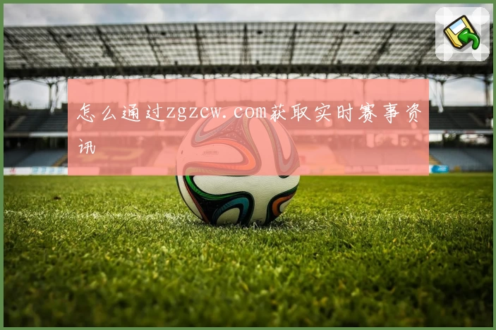 怎么通过zgzcw.com获取实时赛事资讯