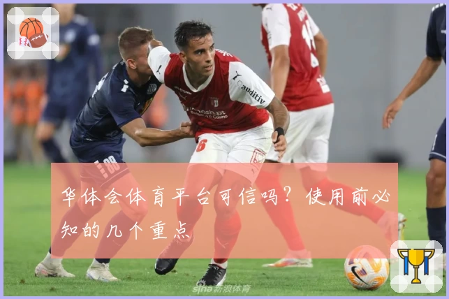 华体会体育平台可信吗？使用前必知的几个重点