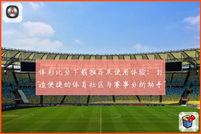 体彩比分下载推荐及使用体验：打造便捷的体育社区与赛事分析助手